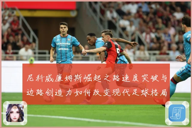 尼科威廉姆斯崛起之路速度突破与边路创造力如何改变现代足球格局：最新赛事动态与深度分析