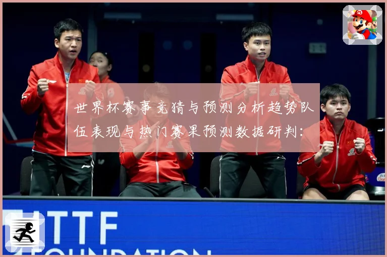 世界杯赛事竞猜与预测分析趋势队伍表现与热门赛果预测数据研判：最新赛事动态与深度分析