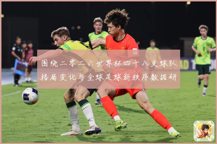 围绕二零二六世界杯四十八支球队格局变化与全球足球新秩序数据研判：最新赛事动态与深度分析