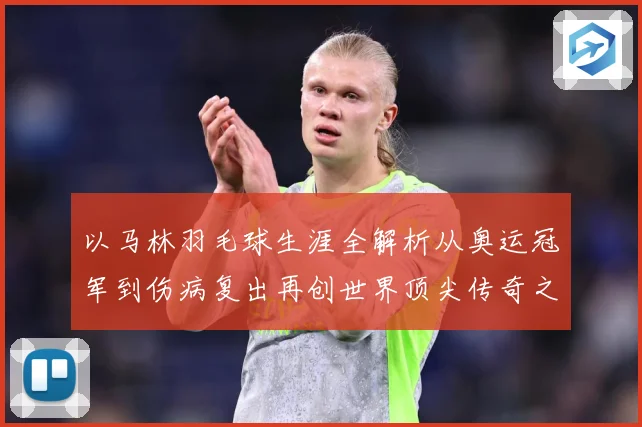 以马林羽毛球生涯全解析从奥运冠军到伤病复出再创世界顶尖传奇之路：最新赛事动态与深度分析