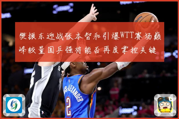 樊振东迎战张本智和引爆WTT赛场巅峰较量国乒强将能否再度掌控关键战局：最新赛事动态与深度分析
