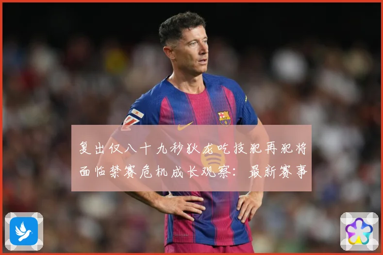 复出仅八十九秒狄龙吃技犯再犯将面临禁赛危机成长观察：最新赛事动态与深度分析