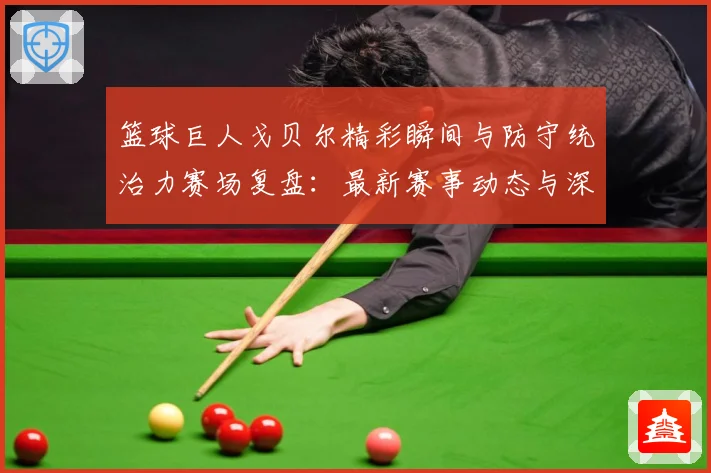 篮球巨人戈贝尔精彩瞬间与防守统治力赛场复盘：最新赛事动态与深度分析