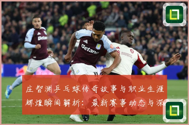 庄智渊乒乓球传奇故事与职业生涯辉煌瞬间解析：最新赛事动态与深度分析