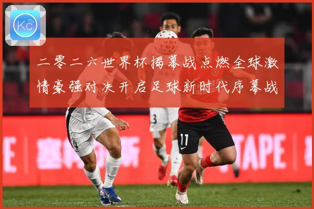 二零二六世界杯揭幕战点燃全球激情豪强对决开启足球新时代序幕战术观察：最新赛事动态与深度分析