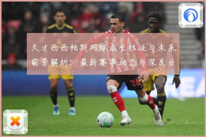 天才西西帕斯网球成长轨迹与未来前景解析：最新赛事动态与深度分析