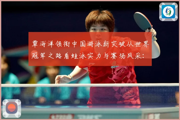 覃海洋领衔中国游泳新突破从世界冠军之路看蛙泳实力与赛场风采：最新赛事动态与深度分析