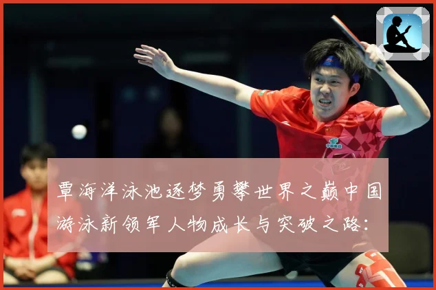 覃海洋泳池逐梦勇攀世界之巅中国游泳新领军人物成长与突破之路：最新赛事动态与深度分析