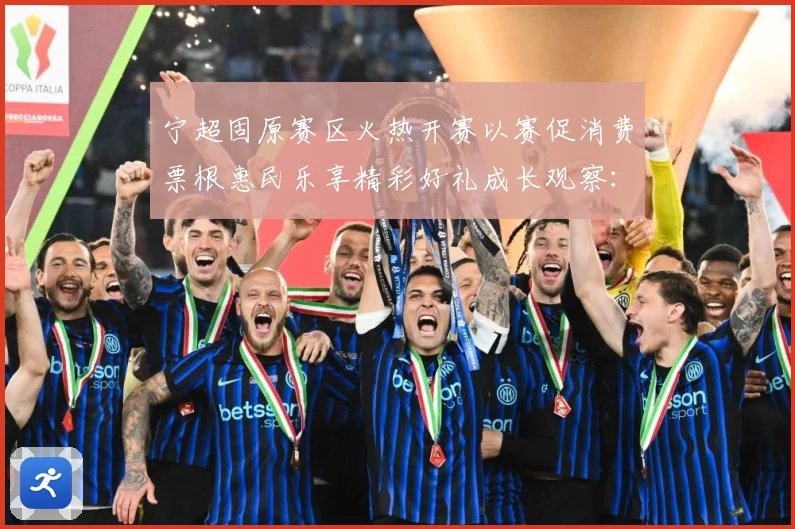 宁超固原赛区火热开赛以赛促消费票根惠民乐享精彩好礼成长观察：最新赛事动态与深度分析