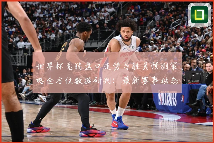 世界杯竞猜盘口走势与胜负预测策略全方位数据研判：最新赛事动态与深度分析