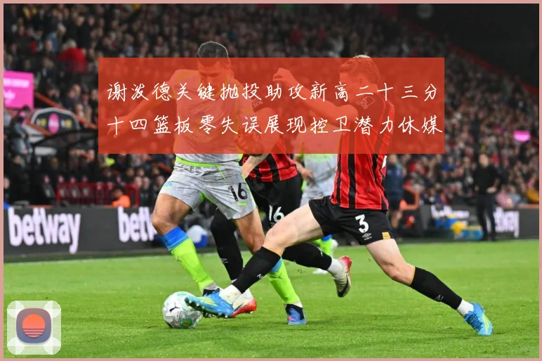 谢泼德关键抛投助攻新高二十三分十四篮板零失误展现控卫潜力休媒成长观察：最新赛事动态与深度分析