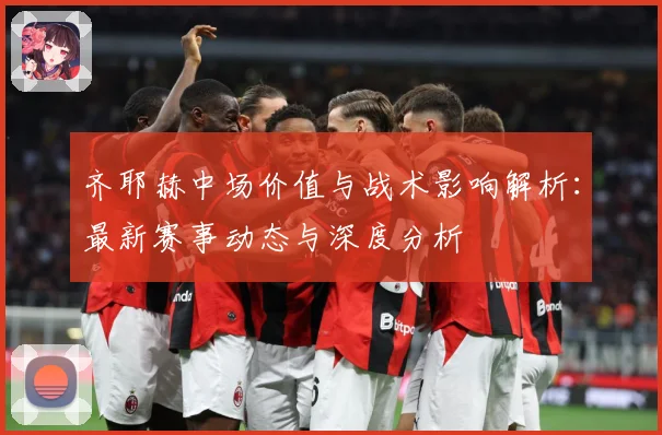 齐耶赫中场价值与战术影响解析：最新赛事动态与深度分析