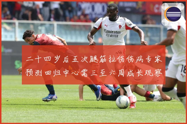 二十四岁后五次腿筋拉伤伤病专家预测回归中心需三至六周成长观察：最新赛事动态与深度分析