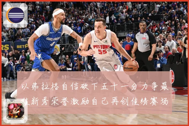 以弗拉格自信砍下五十一分力争最佳新秀荣誉激励自己再创佳绩赛场复盘：最新赛事动态与深度分析