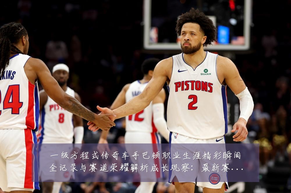 一级方程式传奇车手巴顿职业生涯精彩瞬间全记录与赛道荣耀解析成长观察：最新赛事动态与深度分析