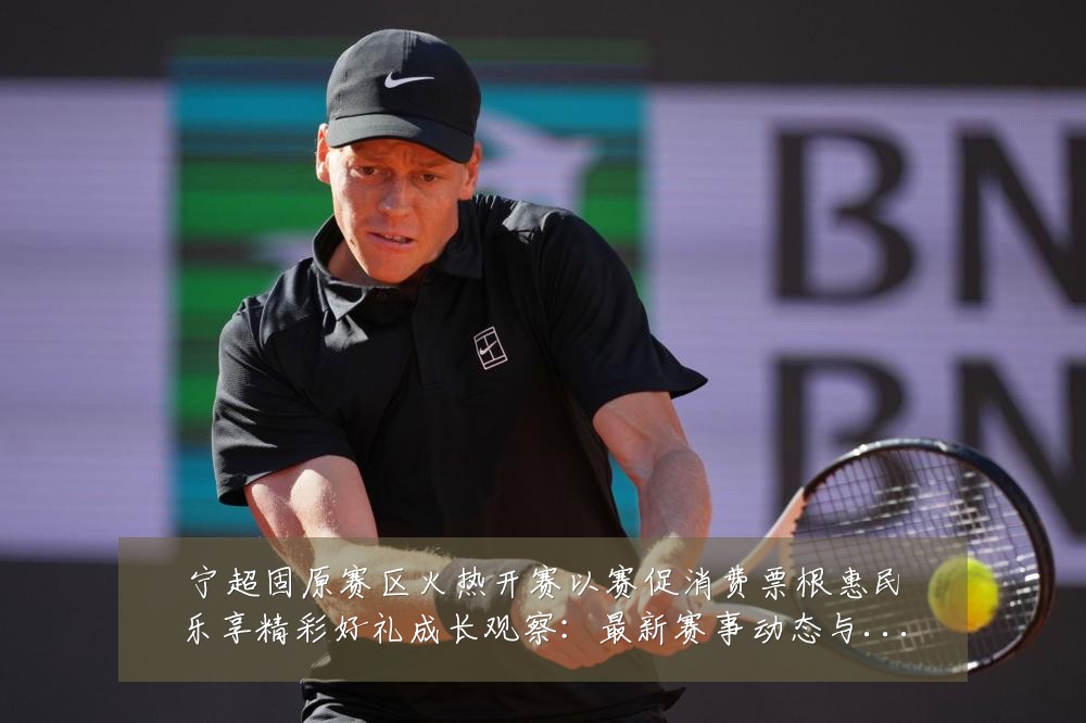宁超固原赛区火热开赛以赛促消费票根惠民乐享精彩好礼成长观察:最新赛事动态与深度分析