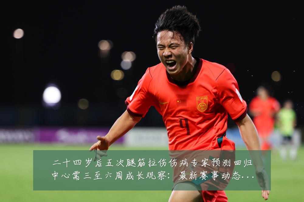 二十四岁后五次腿筋拉伤伤病专家预测回归中心需三至六周成长观察:最新赛事动态与深度分析