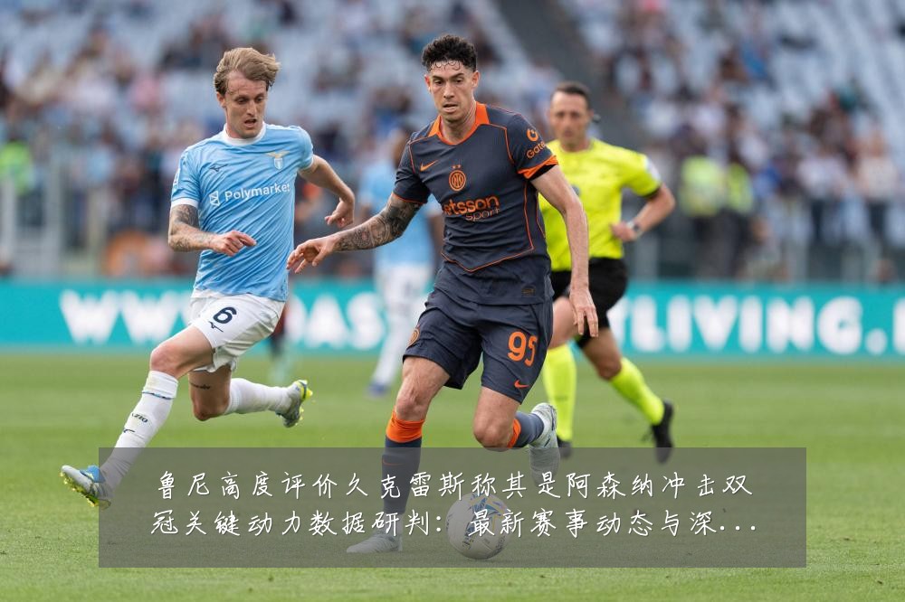 鲁尼高度评价久克雷斯称其是阿森纳冲击双冠关键动力数据研判:最新赛事动态与深度分析