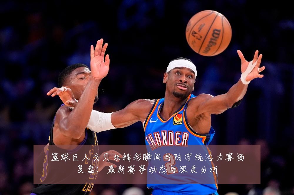 篮球巨人戈贝尔精彩瞬间与防守统治力赛场复盘:最新赛事动态与深度分析