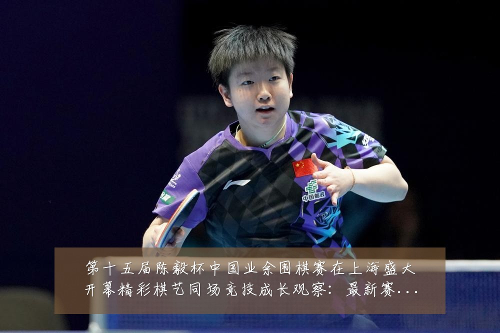 第十五届陈毅杯中国业余围棋赛在上海盛大开幕精彩棋艺同场竞技成长观察:最新赛事动态与深度分析