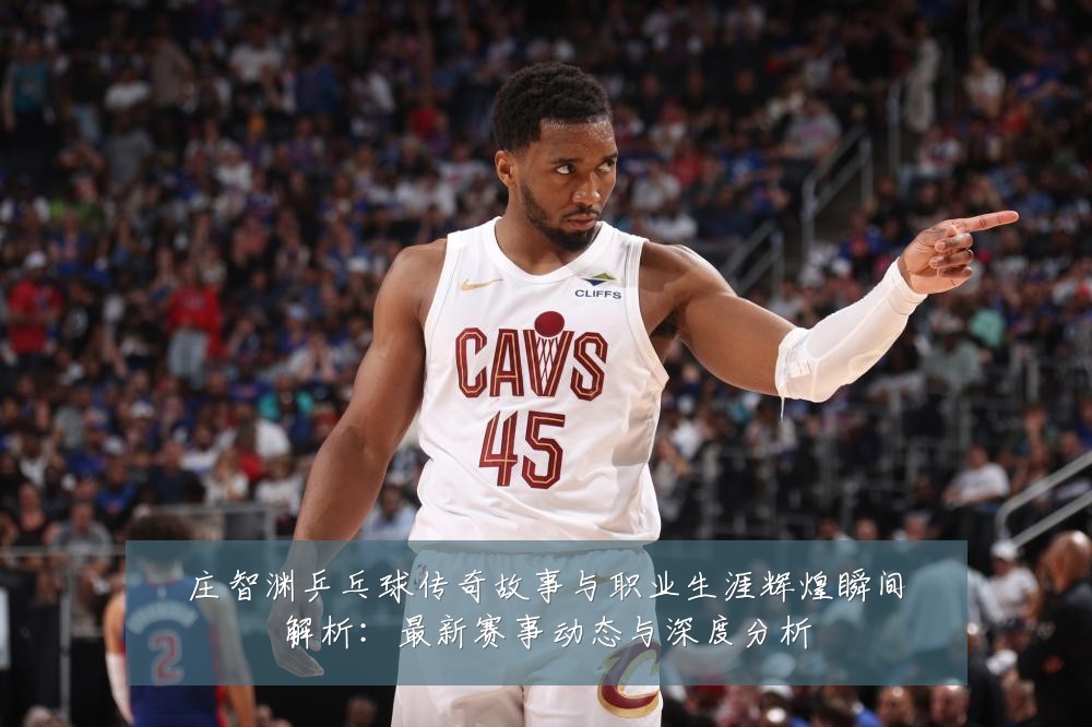 庄智渊乒乓球传奇故事与职业生涯辉煌瞬间解析：最新赛事动态与深度分析