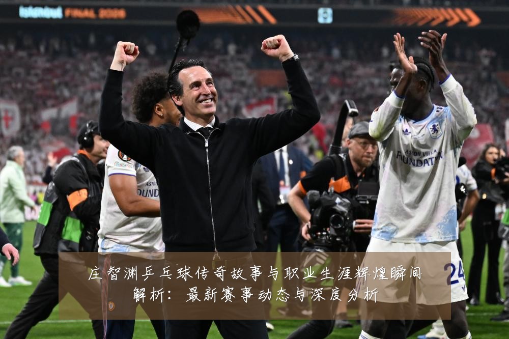 庄智渊乒乓球传奇故事与职业生涯辉煌瞬间解析：最新赛事动态与深度分析