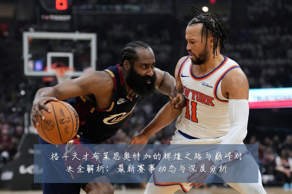 格斗天才布莱恩奥特加的辉煌之路与巅峰对决全解析:最新赛事动态与深度分析