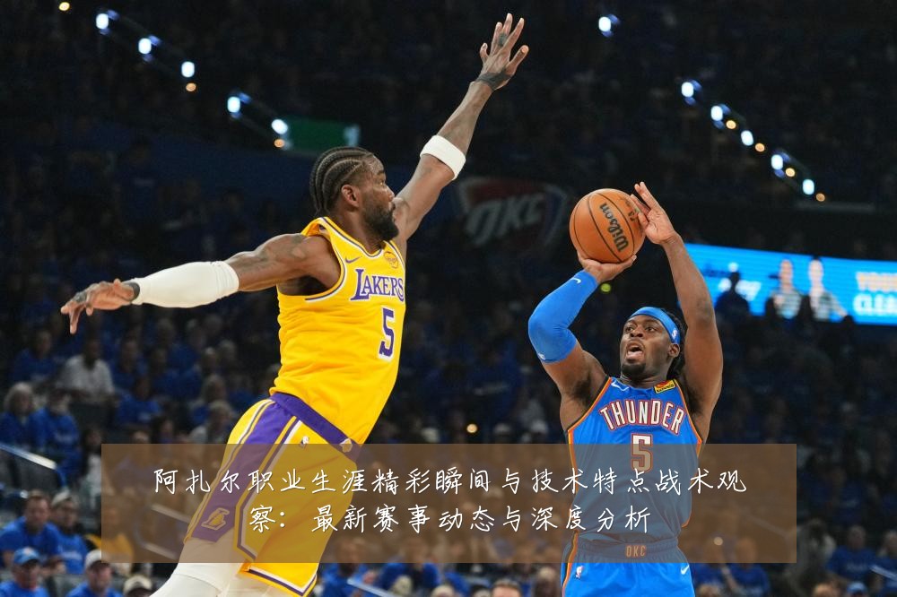 阿扎尔职业生涯精彩瞬间与技术特点战术观察：最新赛事动态与深度分析