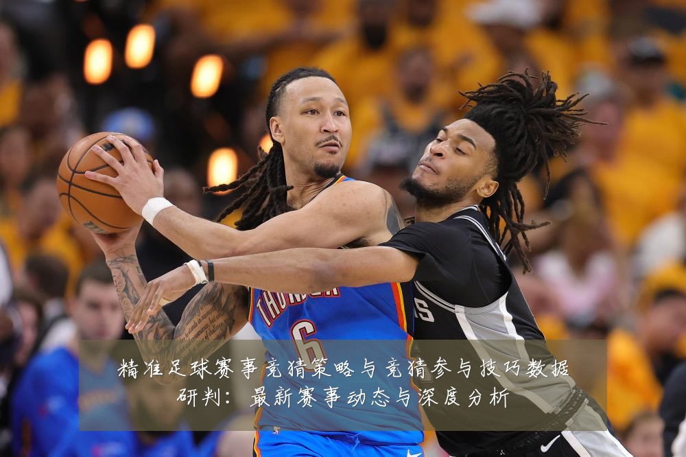 精准足球赛事竞猜策略与竞猜参与技巧数据研判：最新赛事动态与深度分析