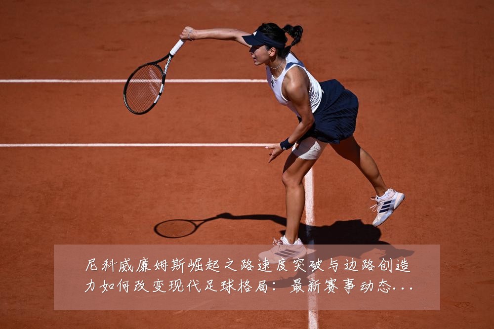 尼科威廉姆斯崛起之路速度突破与边路创造力如何改变现代足球格局:最新赛事动态与深度分析