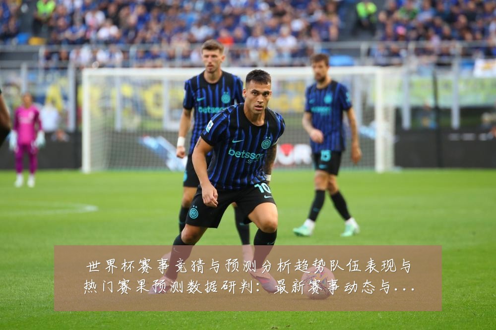 世界杯赛事竞猜与预测分析趋势队伍表现与热门赛果预测数据研判:最新赛事动态与深度分析