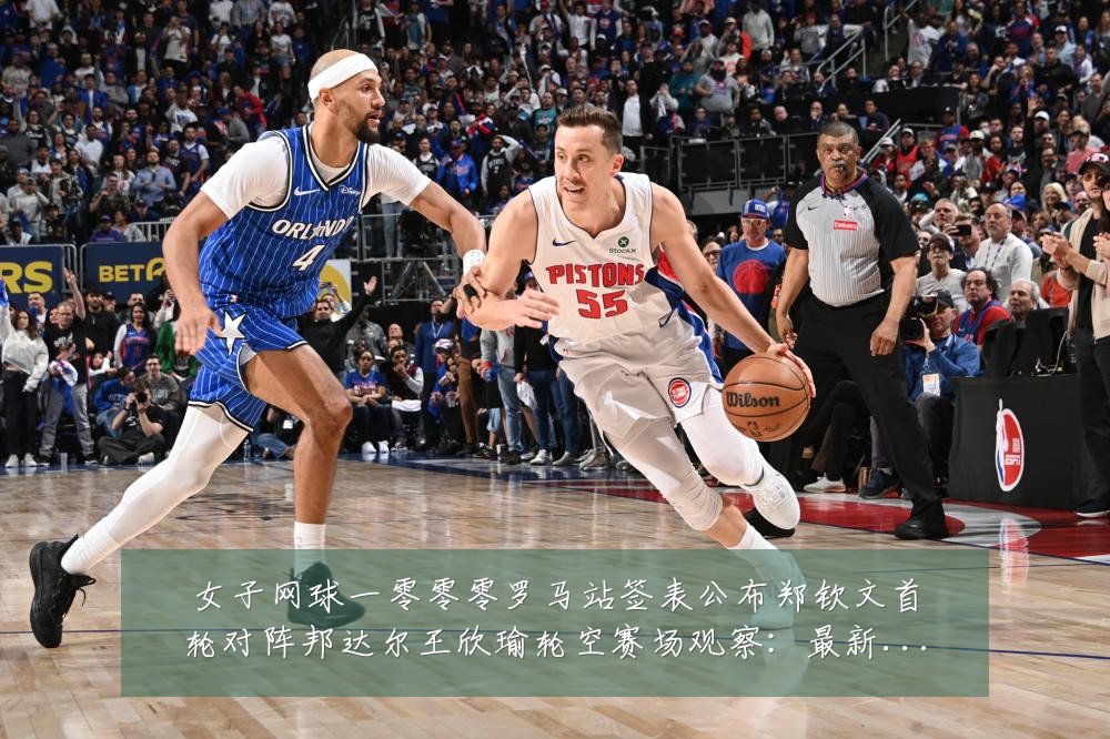 女子网球一零零零罗马站签表公布郑钦文首轮对阵邦达尔王欣瑜轮空赛场观察:最新赛事动态与深度分析