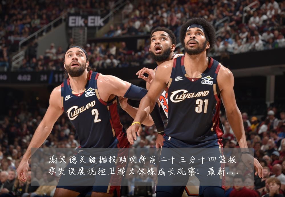 谢泼德关键抛投助攻新高二十三分十四篮板零失误展现控卫潜力休媒成长观察：最新赛事动态与深度分析