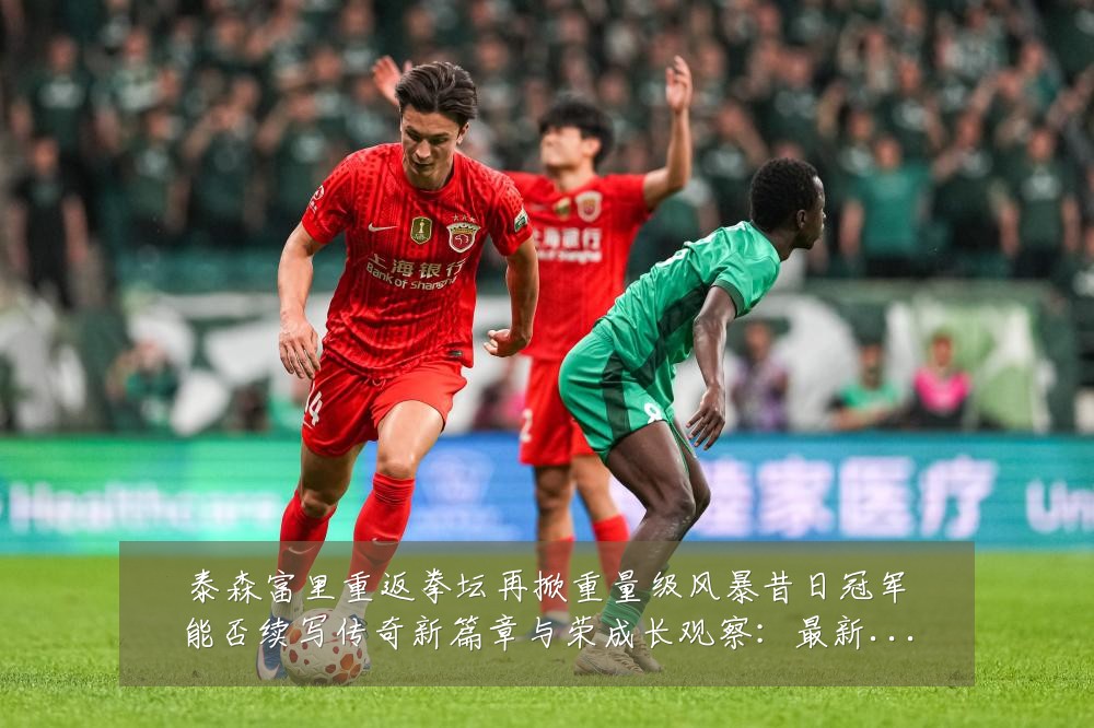 泰森富里重返拳坛再掀重量级风暴昔日冠军能否续写传奇新篇章与荣成长观察：最新赛事动态与深度分析
