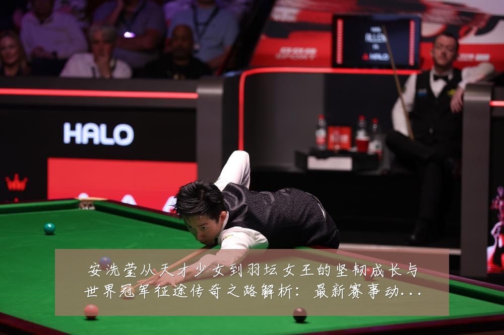 安洗莹从天才少女到羽坛女王的坚韧成长与世界冠军征途传奇之路解析：最新赛事动态与深度分析
