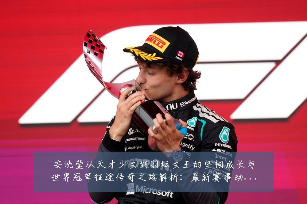 安洗莹从天才少女到羽坛女王的坚韧成长与世界冠军征途传奇之路解析：最新赛事动态与深度分析