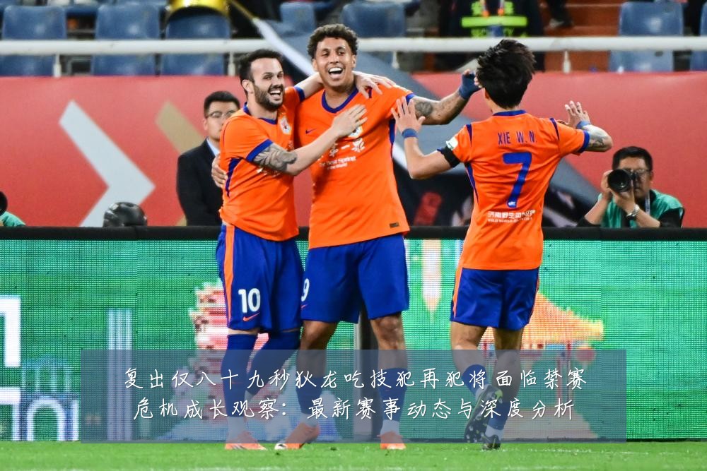 复出仅八十九秒狄龙吃技犯再犯将面临禁赛危机成长观察：最新赛事动态与深度分析