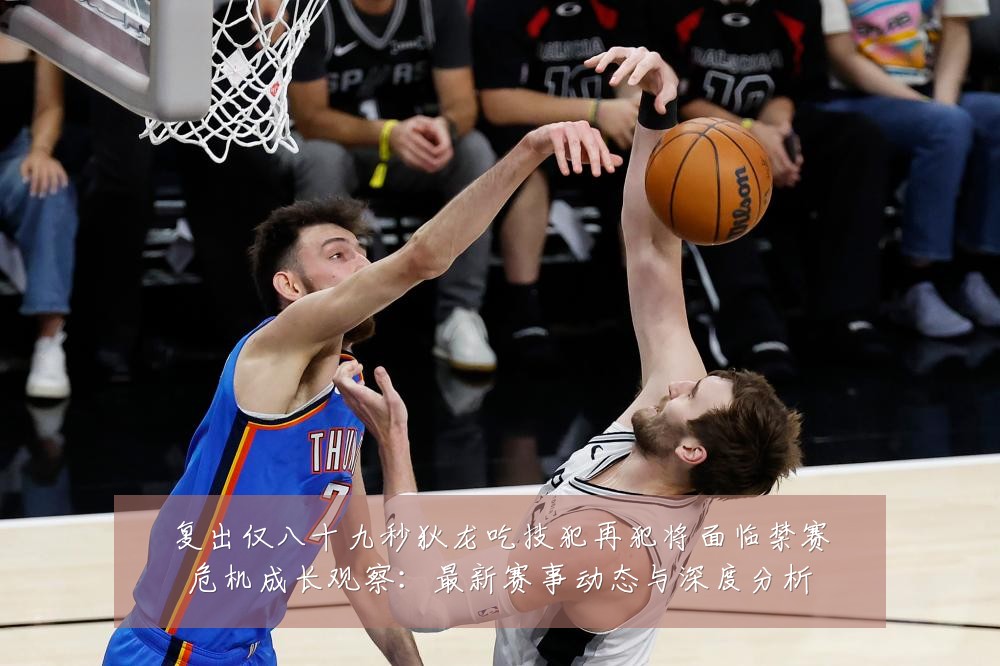 复出仅八十九秒狄龙吃技犯再犯将面临禁赛危机成长观察:最新赛事动态与深度分析