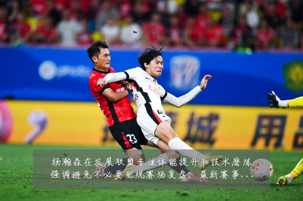 杨瀚森在发展联盟专注体能提升和技术磨炼强调避免不必要犯规赛场复盘:最新赛事动态与深度分析