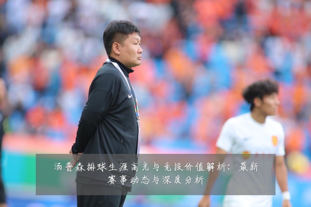 汤普森排球生涯高光与竞技价值解析:最新赛事动态与深度分析