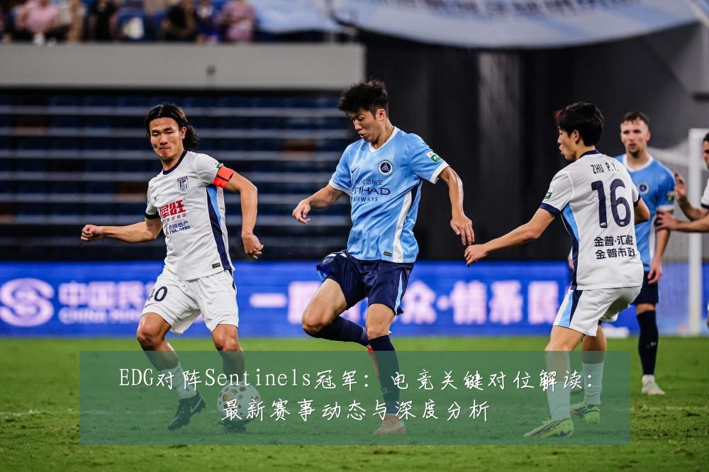 EDG对阵Sentinels冠军：电竞关键对位解读：最新赛事动态与深度分析